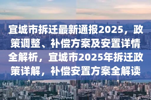 宜城市拆遷最新通報(bào)2025，政策調(diào)整、補(bǔ)償方案及安置詳情全解析，宜城市2025年拆遷政策詳解，補(bǔ)償安置方案全解讀