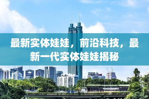 最新實(shí)體娃娃，前沿科技，最新一代實(shí)體娃娃揭秘