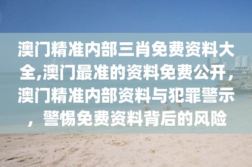 澳門精準內(nèi)部三肖免費資料大全,澳門最準的資料免費公開，澳門精準內(nèi)部資料與犯罪警示，警惕免費資料背后的風險