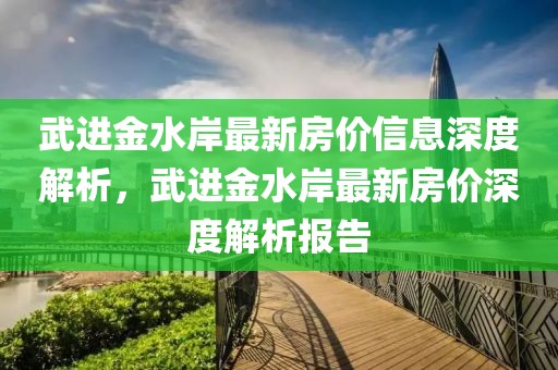 武進(jìn)金水岸最新房?jī)r(jià)信息深度解析，武進(jìn)金水岸最新房?jī)r(jià)深度解析報(bào)告