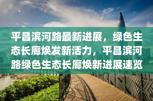 平昌濱河路最新進(jìn)展，綠色生態(tài)長(zhǎng)廊煥發(fā)新活力，平昌濱河路綠色生態(tài)長(zhǎng)廊煥新進(jìn)展速覽