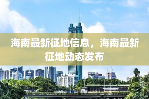 海南最新征地信息，海南最新征地動態(tài)發(fā)布