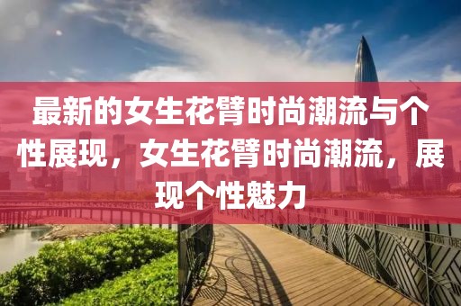 最新的女生花臂時(shí)尚潮流與個(gè)性展現(xiàn)，女生花臂時(shí)尚潮流，展現(xiàn)個(gè)性魅力