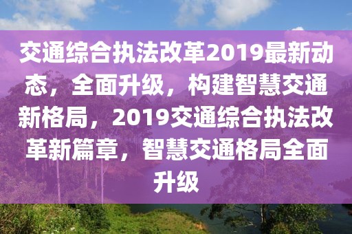 交通綜合執(zhí)法改革2019最新動(dòng)態(tài)，全面升級(jí)，構(gòu)建智慧交通新格局，2019交通綜合執(zhí)法改革新篇章，智慧交通格局全面升級(jí)