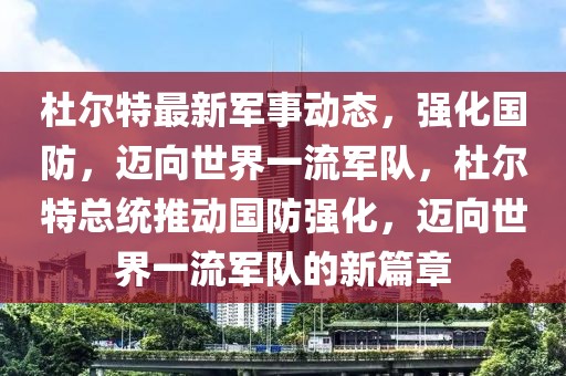 杜爾特最新軍事動(dòng)態(tài)，強(qiáng)化國(guó)防，邁向世界一流軍隊(duì)，杜爾特總統(tǒng)推動(dòng)國(guó)防強(qiáng)化，邁向世界一流軍隊(duì)的新篇章