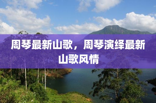 周琴最新山歌，周琴演繹最新山歌風(fēng)情