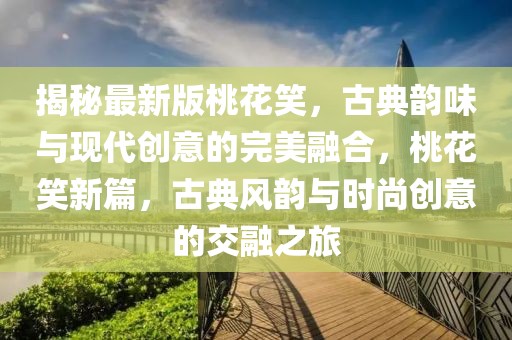 揭秘最新版桃花笑，古典韻味與現(xiàn)代創(chuàng)意的完美融合，桃花笑新篇，古典風(fēng)韻與時(shí)尚創(chuàng)意的交融之旅