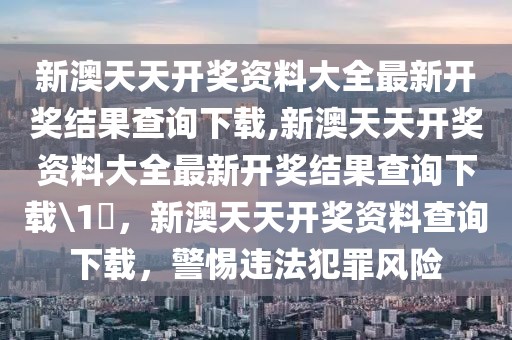 新澳天天開獎(jiǎng)資料大全最新開獎(jiǎng)結(jié)果查詢下載,新澳天天開獎(jiǎng)資料大全最新開獎(jiǎng)結(jié)果查詢下載\1乀，新澳天天開獎(jiǎng)資料查詢下載，警惕違法犯罪風(fēng)險(xiǎn)