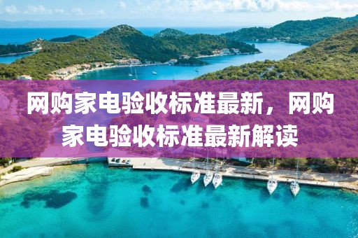網(wǎng)購家電驗收標準最新，網(wǎng)購家電驗收標準最新解讀