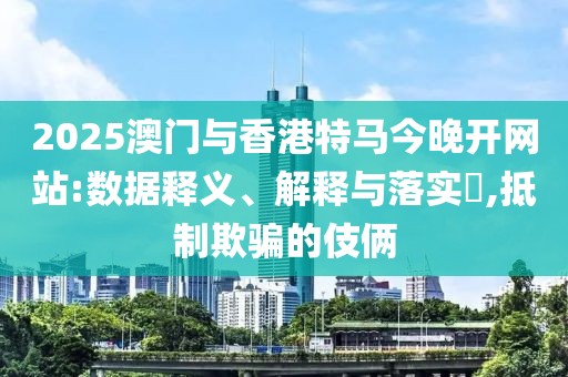 2025澳門與香港特馬今晚開網(wǎng)站:數(shù)據(jù)釋義、解釋與落實?,抵制欺騙的伎倆
