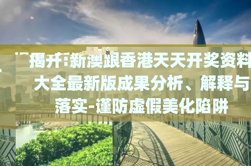 揭開:新澳跟香港天天開獎資料大全最新版成果分析、解釋與落實(shí)-謹(jǐn)防虛假美化陷阱
