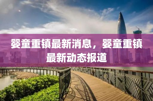 嬰童重鎮(zhèn)最新消息，嬰童重鎮(zhèn)最新動態(tài)報道
