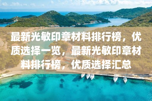 最新光敏印章材料排行榜，優(yōu)質(zhì)選擇一覽，最新光敏印章材料排行榜，優(yōu)質(zhì)選擇匯總