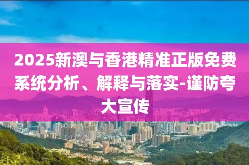 2025新澳與香港精準(zhǔn)正版免費(fèi)系統(tǒng)分析、解釋與落實(shí)-謹(jǐn)防夸大宣傳