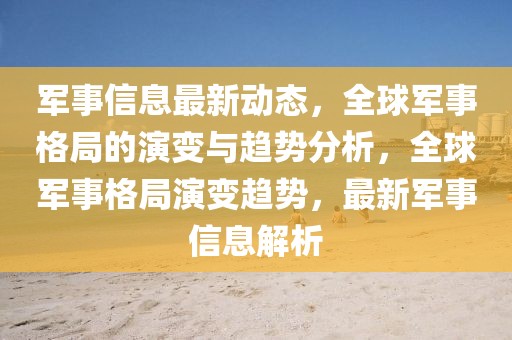 軍事信息最新動態(tài)，全球軍事格局的演變與趨勢分析，全球軍事格局演變趨勢，最新軍事信息解析