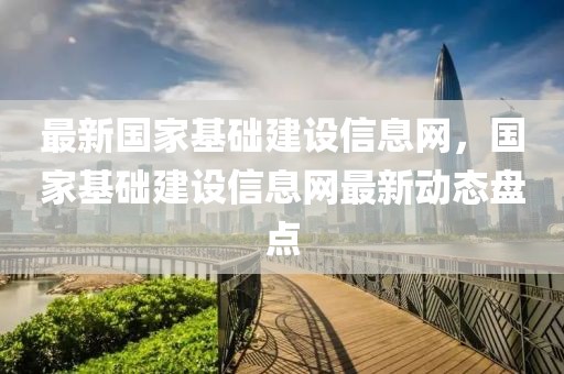最新國家基礎(chǔ)建設(shè)信息網(wǎng)，國家基礎(chǔ)建設(shè)信息網(wǎng)最新動態(tài)盤點(diǎn)