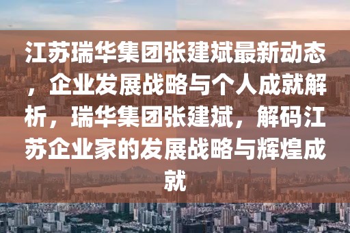 江蘇瑞華集團張建斌最新動態(tài)，企業(yè)發(fā)展戰(zhàn)略與個人成就解析，瑞華集團張建斌，解碼江蘇企業(yè)家的發(fā)展戰(zhàn)略與輝煌成就