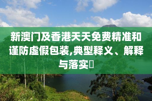 新澳門及香港天天免費(fèi)精準(zhǔn)和謹(jǐn)防虛假包裝,典型釋義、解釋與落實(shí)?
