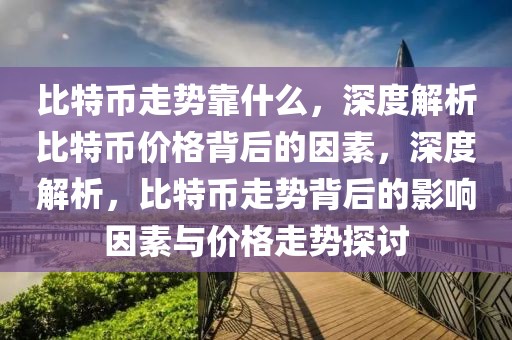 比特幣走勢(shì)靠什么，深度解析比特幣價(jià)格背后的因素，深度解析，比特幣走勢(shì)背后的影響因素與價(jià)格走勢(shì)探討