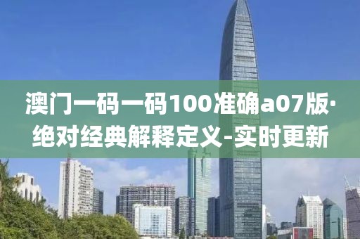 澳門一碼一碼100準(zhǔn)確a07版·絕對經(jīng)典解釋定義-實(shí)時(shí)更新
