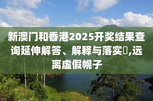 新澳門和香港2025開獎結(jié)果查詢延伸解答、解釋與落實?,遠離虛假幌子