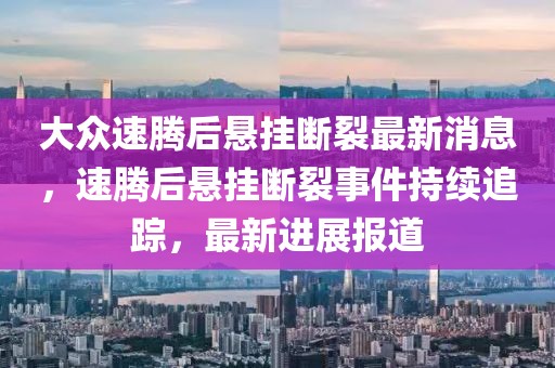 大眾速騰后懸掛斷裂最新消息，速騰后懸掛斷裂事件持續(xù)追蹤，最新進(jìn)展報(bào)道