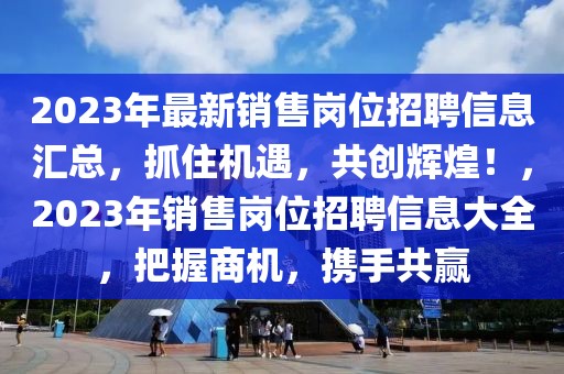 2023年最新銷(xiāo)售崗位招聘信息匯總，抓住機(jī)遇，共創(chuàng)輝煌！，2023年銷(xiāo)售崗位招聘信息大全，把握商機(jī)，攜手共贏