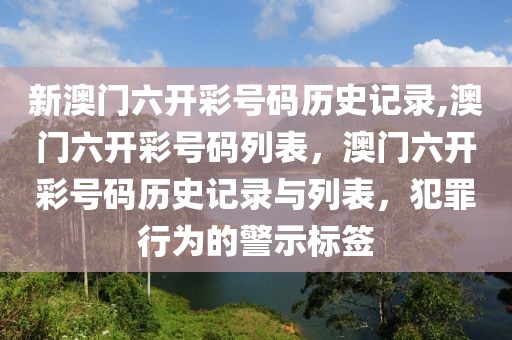 新澳門六開彩號碼歷史記錄,澳門六開彩號碼列表，澳門六開彩號碼歷史記錄與列表，犯罪行為的警示標簽