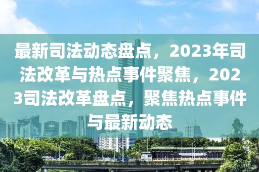 最新司法動態(tài)盤點，2023年司法改革與熱點事件聚焦，2023司法改革盤點，聚焦熱點事件與最新動態(tài)