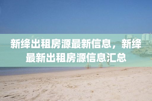新絳出租房源最新信息，新絳最新出租房源信息匯總