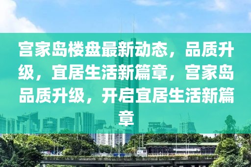 宮家島樓盤最新動態(tài)，品質(zhì)升級，宜居生活新篇章，宮家島品質(zhì)升級，開啟宜居生活新篇章