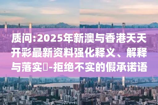 質(zhì)問:2025年新澳與香港天天開彩最新資料強化釋義、解釋與落實?-拒絕不實的假承諾語