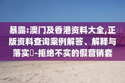 暴露:澳門及香港資料大全,正版資料查詢案例解答、解釋與落實(shí)?-拒絕不實(shí)的假營(yíng)銷套