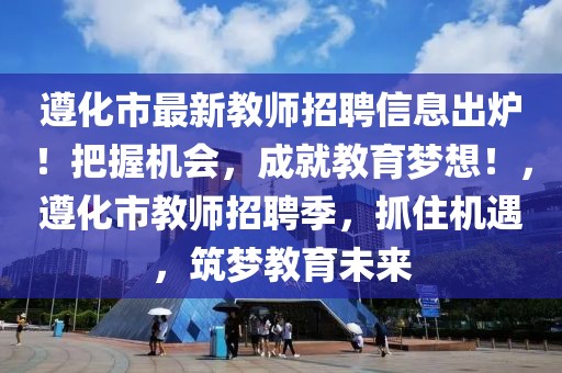 遵化市最新教師招聘信息出爐！把握機會，成就教育夢想！，遵化市教師招聘季，抓住機遇，筑夢教育未來