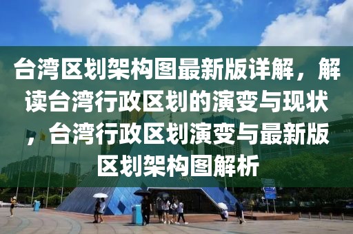 臺灣區(qū)劃架構(gòu)圖最新版詳解，解讀臺灣行政區(qū)劃的演變與現(xiàn)狀，臺灣行政區(qū)劃演變與最新版區(qū)劃架構(gòu)圖解析