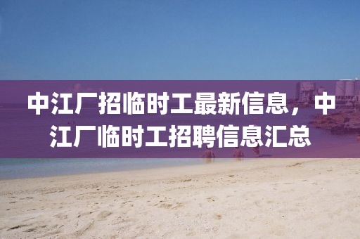 中江廠招臨時(shí)工最新信息，中江廠臨時(shí)工招聘信息匯總