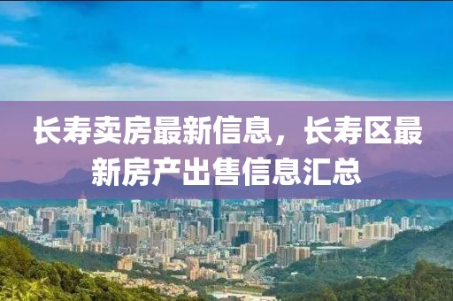 長壽賣房最新信息，長壽區(qū)最新房產出售信息匯總