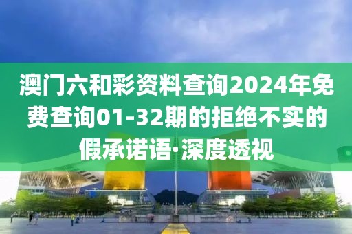 澳門六和彩資料查詢2024年免費(fèi)查詢01-32期的拒絕不實(shí)的假承諾語·深度透視