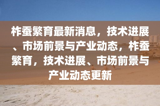 柞蠶繁育最新消息，技術(shù)進(jìn)展、市場(chǎng)前景與產(chǎn)業(yè)動(dòng)態(tài)，柞蠶繁育，技術(shù)進(jìn)展、市場(chǎng)前景與產(chǎn)業(yè)動(dòng)態(tài)更新