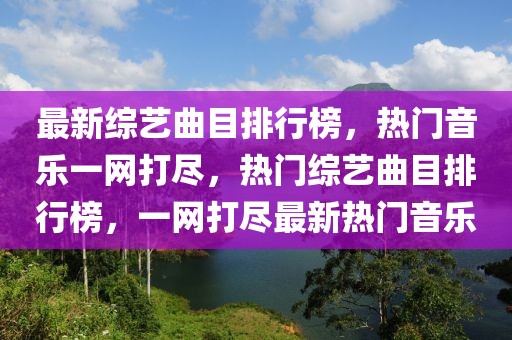 最新綜藝曲目排行榜，熱門音樂一網(wǎng)打盡，熱門綜藝曲目排行榜，一網(wǎng)打盡最新熱門音樂