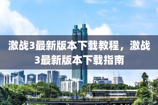 激戰(zhàn)3最新版本下載教程，激戰(zhàn)3最新版本下載指南