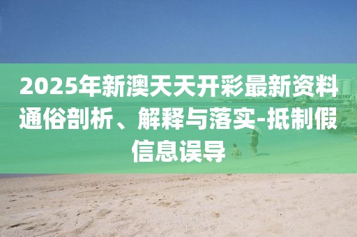 2025年新澳天天開(kāi)彩最新資料通俗剖析、解釋與落實(shí)-抵制假信息誤導(dǎo)