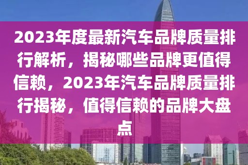 2023年度最新汽車品牌質(zhì)量排行解析，揭秘哪些品牌更值得信賴，2023年汽車品牌質(zhì)量排行揭秘，值得信賴的品牌大盤點(diǎn)