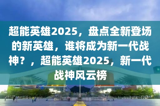 超能英雄2025，盤點(diǎn)全新登場(chǎng)的新英雄，誰將成為新一代戰(zhàn)神？，超能英雄2025，新一代戰(zhàn)神風(fēng)云榜