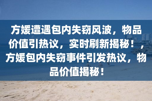 方媛遭遇包內(nèi)失竊風(fēng)波，物品價(jià)值引熱議，實(shí)時(shí)刷新揭秘！，方媛包內(nèi)失竊事件引發(fā)熱議，物品價(jià)值揭秘！