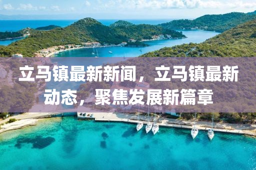 立馬鎮(zhèn)最新新聞，立馬鎮(zhèn)最新動(dòng)態(tài)，聚焦發(fā)展新篇章