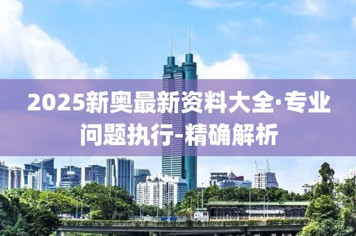 2025新奧最新資料大全·專業(yè)問(wèn)題執(zhí)行-精確解析