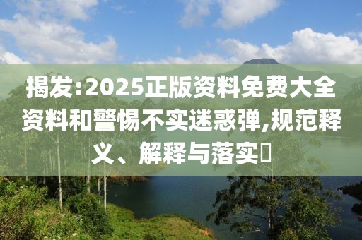 揭發(fā):2025正版資料免費大全資料和警惕不實迷惑彈,規(guī)范釋義、解釋與落實?