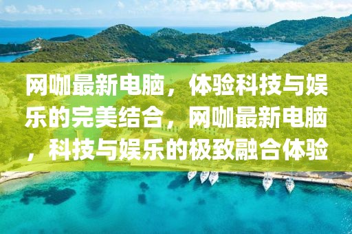 網(wǎng)咖最新電腦，體驗(yàn)科技與娛樂的完美結(jié)合，網(wǎng)咖最新電腦，科技與娛樂的極致融合體驗(yàn)