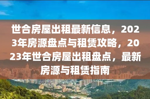 世合房屋出租最新信息，2023年房源盤點與租賃攻略，2023年世合房屋出租盤點，最新房源與租賃指南